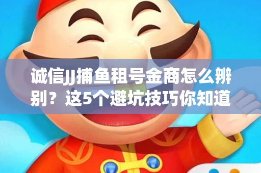 诚信JJ捕鱼租号金商怎么辨别？这5个避坑技巧你知道吗？