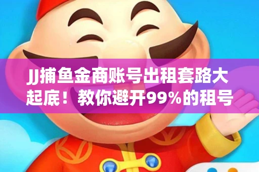 JJ捕鱼金商账号出租套路大起底！教你避开99%的租号陷阱