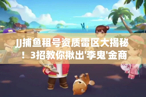 JJ捕鱼租号资质雷区大揭秘！3招教你揪出'李鬼'金商