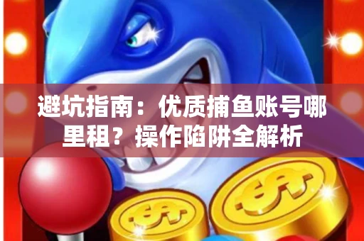 避坑指南：优质捕鱼账号哪里租？操作陷阱全解析