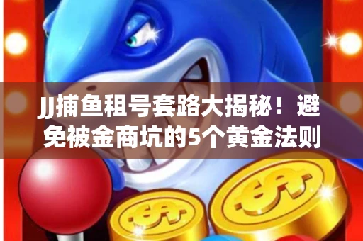 JJ捕鱼租号套路大揭秘！避免被金商坑的5个黄金法则