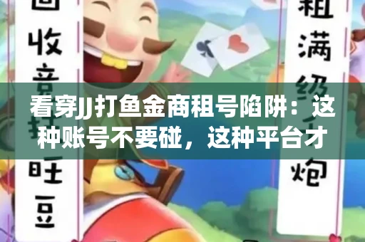 看穿JJ打鱼金商租号陷阱：这种账号不要碰，这种平台才靠谱